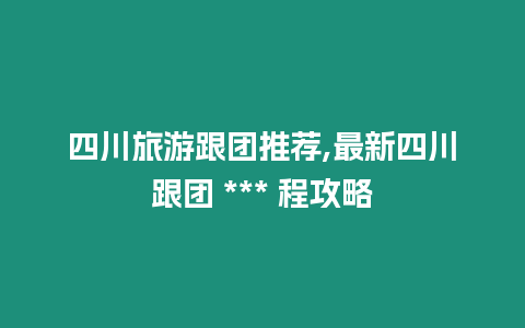 四川旅游跟團推薦,最新四川跟團 *** 程攻略