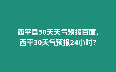 西平縣30天天氣預(yù)報(bào)百度，西平30天氣預(yù)報(bào)24小時(shí)？