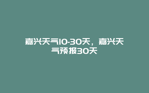 嘉興天氣10-30天，嘉興天氣預(yù)報(bào)30天