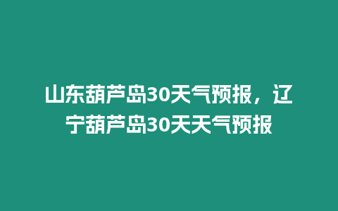 山東葫蘆島30天氣預(yù)報(bào)，遼寧葫蘆島30天天氣預(yù)報(bào)