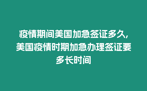 疫情期間美國加急簽證多久,美國疫情時期加急辦理簽證要多長時間