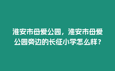 淮安市母愛公園，淮安市母愛公園旁邊的長征小學怎么樣？