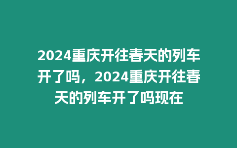 2024重慶開往春天的列車開了嗎，2024重慶開往春天的列車開了嗎現(xiàn)在