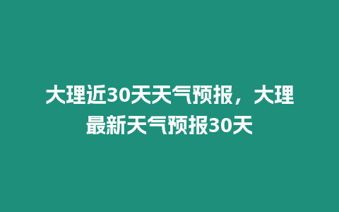 大理近30天天氣預報，大理最新天氣預報30天