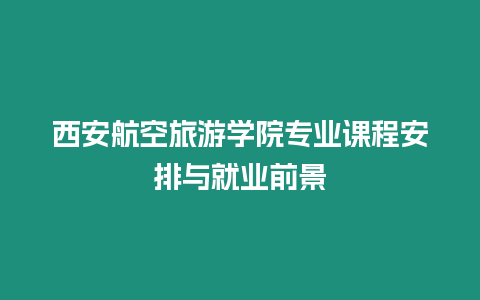 西安航空旅游學(xué)院專業(yè)課程安排與就業(yè)前景