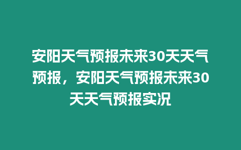 安陽天氣預報未來30天天氣預報，安陽天氣預報未來30天天氣預報實況