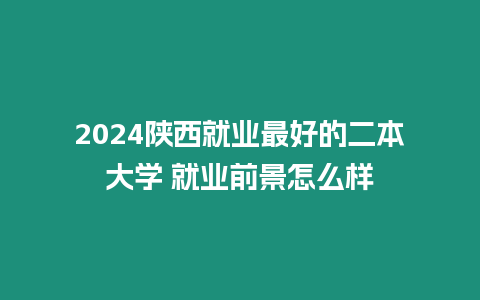 2024陜西就業(yè)最好的二本大學(xué) 就業(yè)前景怎么樣