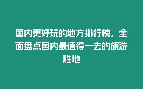 國內(nèi)更好玩的地方排行榜，全面盤點(diǎn)國內(nèi)最值得一去的旅游勝地