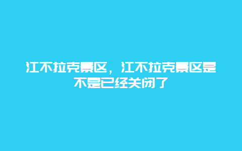 江不拉克景區，江不拉克景區是不是已經關閉了