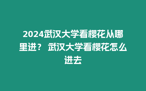 2024武漢大學(xué)看櫻花從哪里進(jìn)？ 武漢大學(xué)看櫻花怎么進(jìn)去