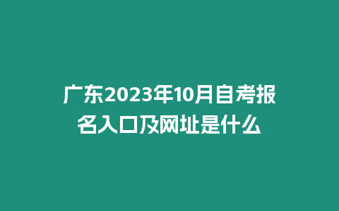 廣東2023年10月自考報名入口及網址是什么