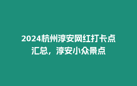 2024杭州淳安網(wǎng)紅打卡點(diǎn)匯總，淳安小眾景點(diǎn)