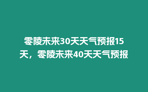 零陵未來30天天氣預報15天，零陵未來40天天氣預報