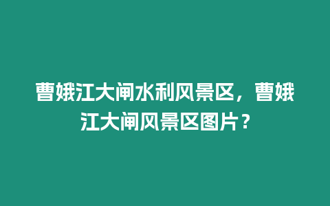 曹娥江大閘水利風景區，曹娥江大閘風景區圖片？