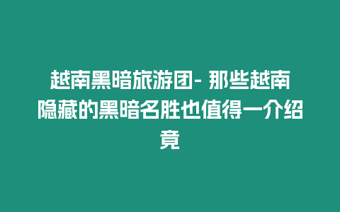 越南黑暗旅游團- 那些越南隱藏的黑暗名勝也值得一介紹竟