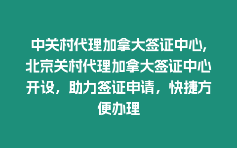 中關村代理加拿大簽證中心,北京關村代理加拿大簽證中心開設，助力簽證申請，快捷方便辦理