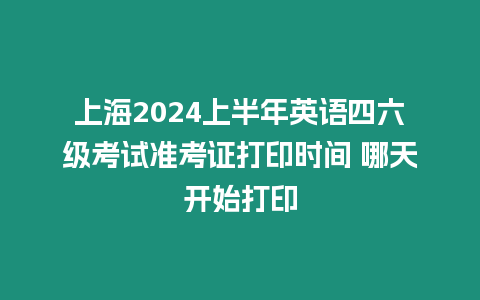 上海2024上半年英語四六級考試準考證打印時間 哪天開始打印