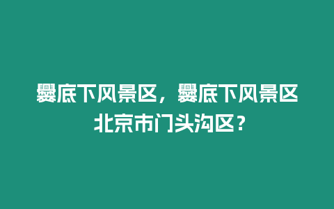 爨底下風景區，爨底下風景區 北京市門頭溝區？