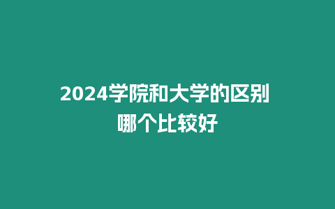 2024學院和大學的區別 哪個比較好