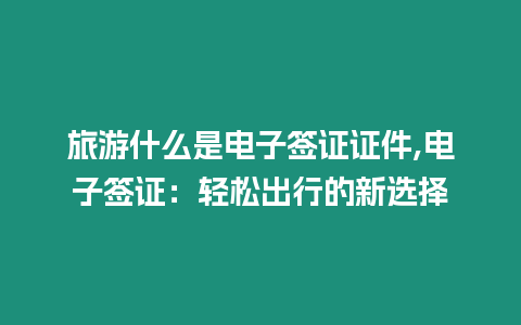 旅游什么是電子簽證證件,電子簽證：輕松出行的新選擇