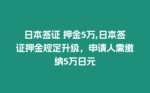 日本簽證 押金5萬,日本簽證押金規定升級，申請人需繳納5萬日元