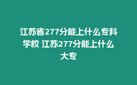 江蘇省277分能上什么專科學校 江蘇277分能上什么大專