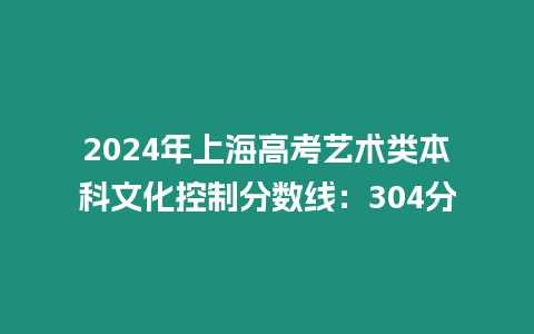 2024年上海高考藝術類本科文化控制分數線：304分