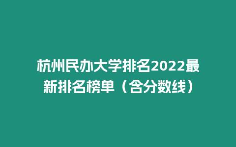 杭州民辦大學(xué)排名2022最新排名榜單（含分?jǐn)?shù)線）