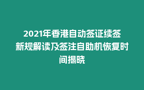 2021年香港自動簽證續(xù)簽新規(guī)解讀及簽注自助機恢復(fù)時間揭曉