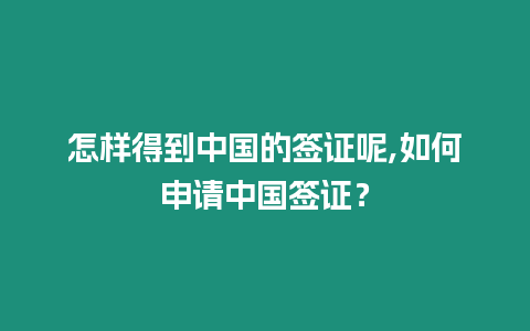 怎樣得到中國的簽證呢,如何申請中國簽證？