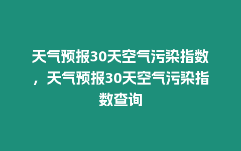 天氣預報30天空氣污染指數(shù)，天氣預報30天空氣污染指數(shù)查詢