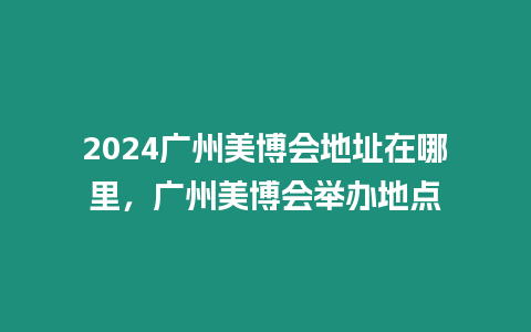 2024廣州美博會地址在哪里，廣州美博會舉辦地點(diǎn)