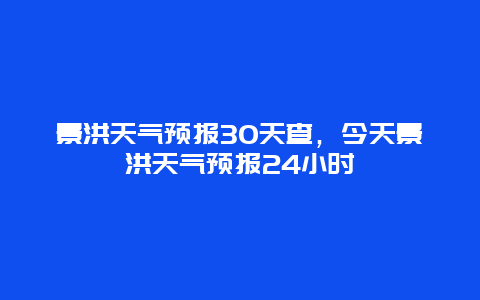 景洪天氣預(yù)報(bào)30天查，今天景洪天氣預(yù)報(bào)24小時(shí)