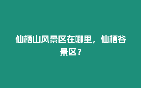 仙棲山風景區在哪里，仙棲谷景區？