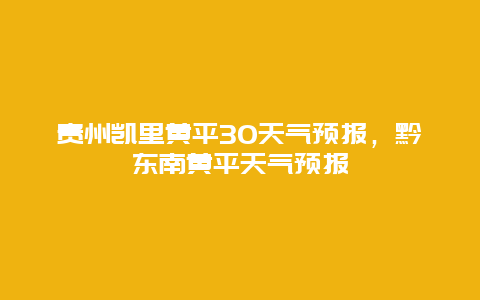 貴州凱里黃平30天氣預報，黔東南黃平天氣預報