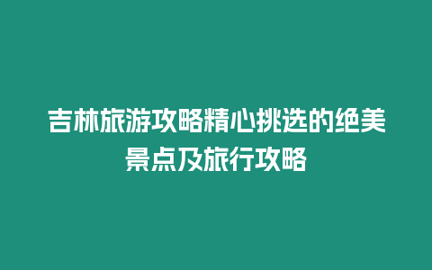 吉林旅游攻略精心挑選的絕美景點及旅行攻略