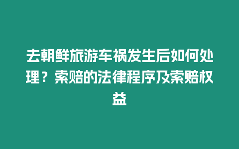 去朝鮮旅游車禍發生后如何處理？索賠的法律程序及索賠權益