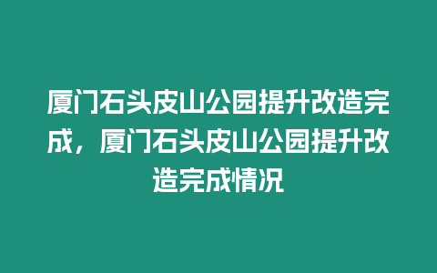 廈門石頭皮山公園提升改造完成，廈門石頭皮山公園提升改造完成情況