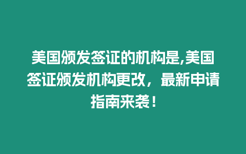 美國(guó)頒發(fā)簽證的機(jī)構(gòu)是,美國(guó)簽證頒發(fā)機(jī)構(gòu)更改，最新申請(qǐng)指南來(lái)襲！