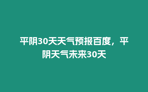 平陰30天天氣預報百度，平陰天氣未來30天