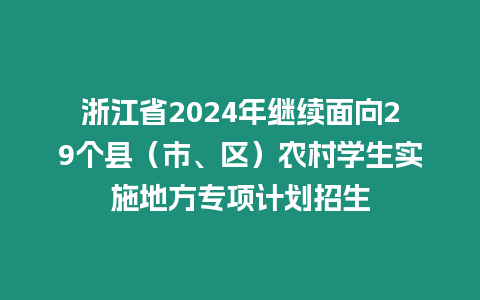 浙江省2024年繼續面向29個縣（市、區）農村學生實施地方專項計劃招生