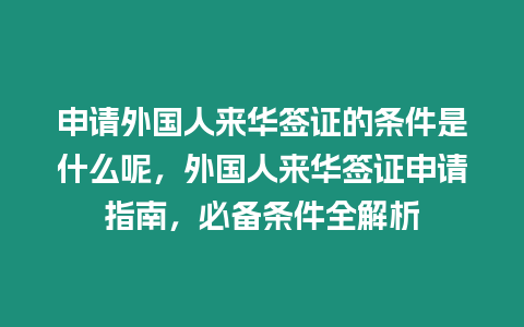 申請外國人來華簽證的條件是什么呢，外國人來華簽證申請指南，必備條件全解析