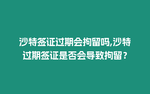 沙特簽證過期會拘留嗎,沙特過期簽證是否會導(dǎo)致拘留？