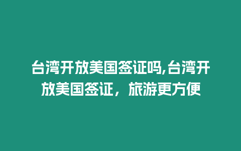 臺灣開放美國簽證嗎,臺灣開放美國簽證，旅游更方便