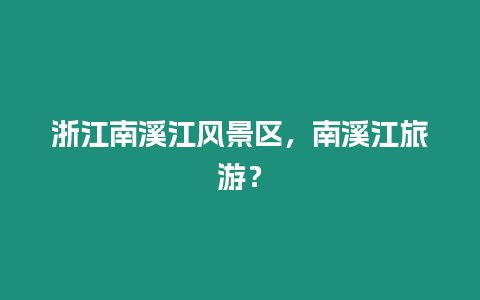 浙江南溪江風景區，南溪江旅游？