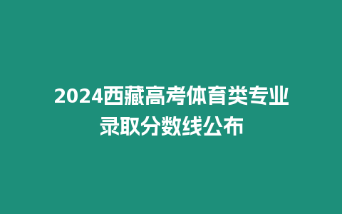 2024西藏高考體育類(lèi)專(zhuān)業(yè)錄取分?jǐn)?shù)線公布