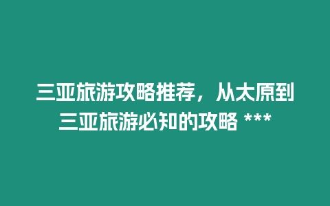 三亞旅游攻略推薦，從太原到三亞旅游必知的攻略 ***