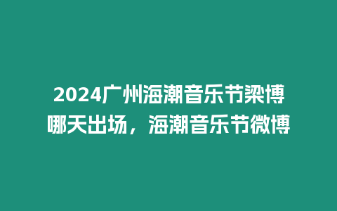 2024廣州海潮音樂節梁博哪天出場，海潮音樂節微博