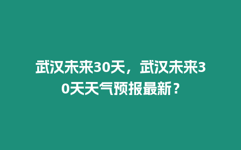 武漢未來30天，武漢未來30天天氣預報最新？