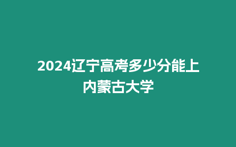 2024遼寧高考多少分能上內(nèi)蒙古大學(xué)